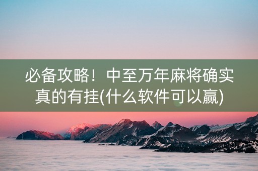 必备攻略！中至万年麻将确实真的有挂(什么软件可以赢)