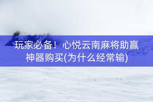 玩家必备！心悦云南麻将助赢神器购买(为什么经常输)