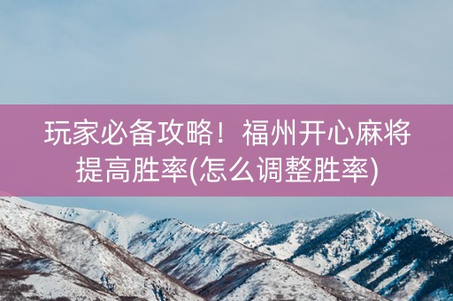 玩家必备攻略！福州开心麻将提高胜率(怎么调整胜率)