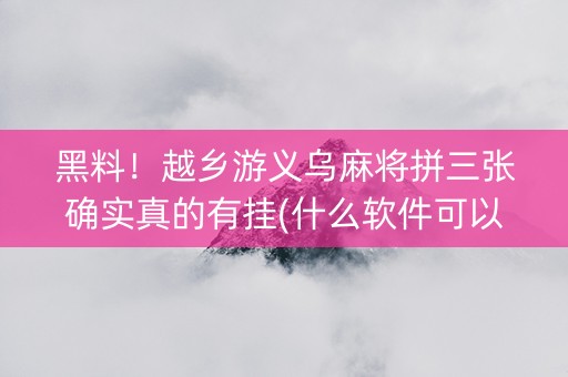 黑料！越乡游义乌麻将拼三张确实真的有挂(什么软件可以赢)