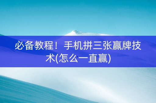 必备教程！手机拼三张赢牌技术(怎么一直赢)
