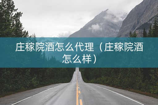 庄稼院酒怎么代理（庄稼院酒怎么样）