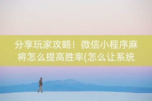 分享玩家攻略！微信小程序麻将怎么提高胜率(怎么让系统给自己好牌)
