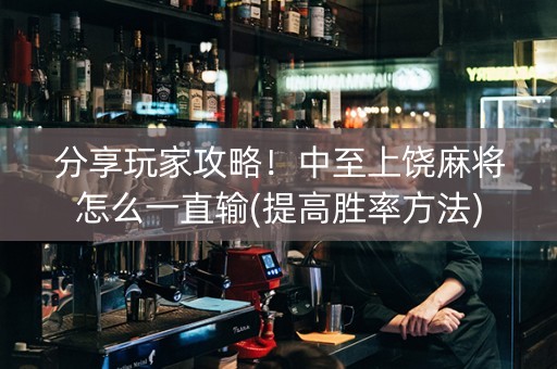 分享玩家攻略！中至上饶麻将怎么一直输(提高胜率方法)