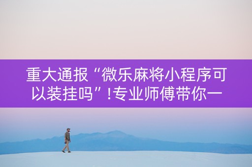 重大通报“微乐麻将小程序可以装挂吗”!专业师傅带你一起了解（详细教程）-知乎