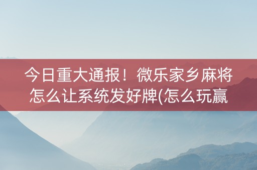 今日重大通报！微乐家乡麻将怎么让系统发好牌(怎么玩赢几率大)