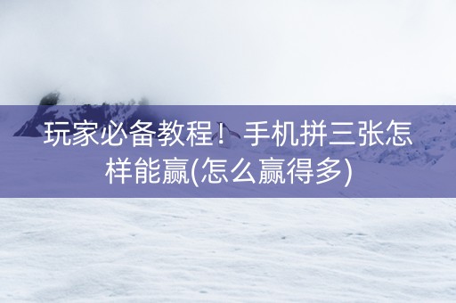 玩家必备教程！手机拼三张怎样能赢(怎么赢得多)
