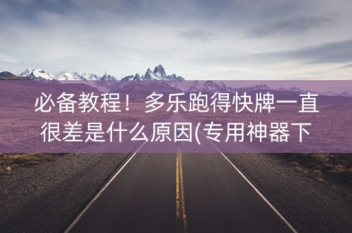 必备教程！多乐跑得快牌一直很差是什么原因(专用神器下载)