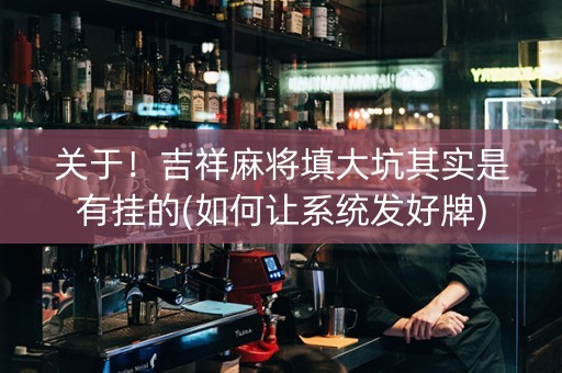 关于！吉祥麻将填大坑其实是有挂的(如何让系统发好牌)
