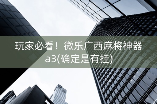 玩家必看！微乐广西麻将神器a3(确定是有挂)