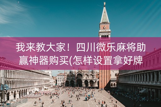 我来教大家！四川微乐麻将助赢神器购买(怎样设置拿好牌)