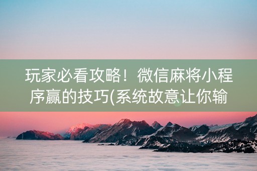 玩家必看攻略！微信麻将小程序赢的技巧(系统故意让你输)