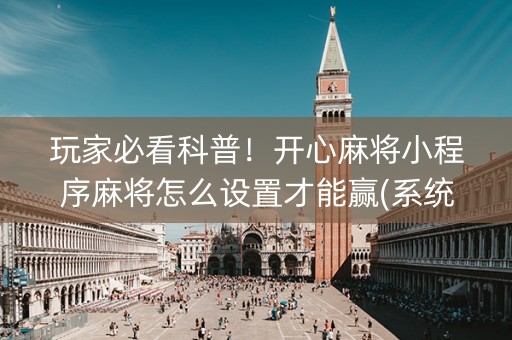 玩家必看科普！开心麻将小程序麻将怎么设置才能赢(系统故意让你输)