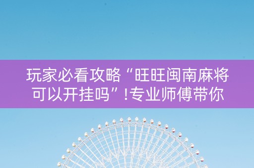 玩家必看攻略“旺旺闽南麻将可以开挂吗”!专业师傅带你一起了解（详细教程）-知乎