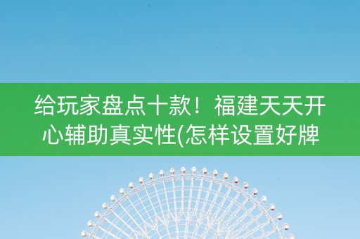 给玩家盘点十款！福建天天开心辅助真实性(怎样设置好牌)