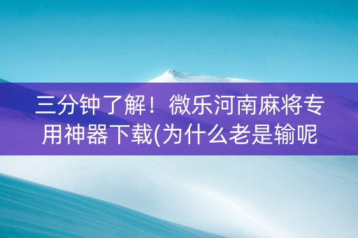 三分钟了解！微乐河南麻将专用神器下载(为什么老是输呢)