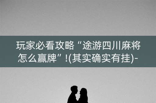 玩家必看攻略“途游四川麻将怎么赢牌”!(其实确实有挂)-知乎