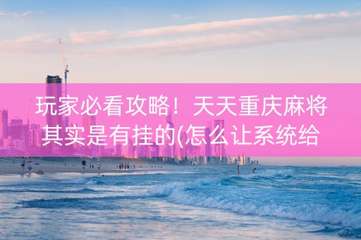 玩家必看攻略！天天重庆麻将其实是有挂的(怎么让系统给好牌)