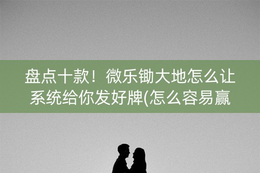 盘点十款！微乐锄大地怎么让系统给你发好牌(怎么容易赢)