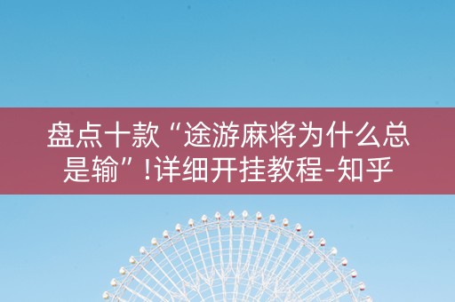 盘点十款“途游麻将为什么总是输”!详细开挂教程-知乎