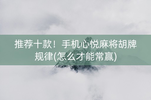 推荐十款！手机心悦麻将胡牌规律(怎么才能常赢)