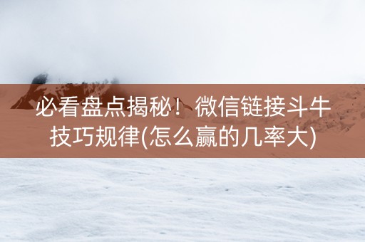 必看盘点揭秘！微信链接斗牛技巧规律(怎么赢的几率大)