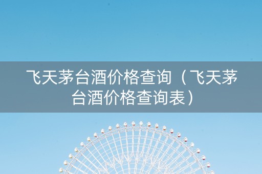详细阅读:飞天茅台酒价格查询(飞天茅台酒价格查询表) 飞天茅台酒价格查询(飞天茅台酒价格查询表)