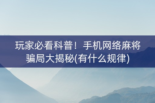 玩家必看科普！手机网络麻将骗局大揭秘(有什么规律)