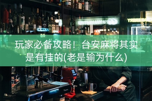 玩家必备攻略！台安麻将其实是有挂的(老是输为什么)