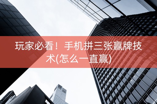 玩家必看！手机拼三张赢牌技术(怎么一直赢)