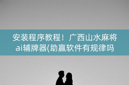 安装程序教程！广西山水麻将ai辅牌器(助赢软件有规律吗)