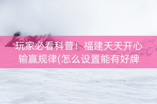 玩家必看科普！福建天天开心输赢规律(怎么设置能有好牌)