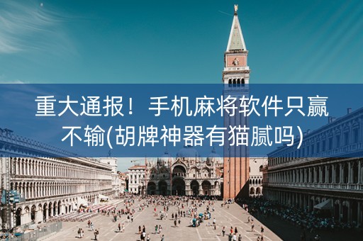 重大通报！手机麻将软件只赢不输(胡牌神器有猫腻吗)