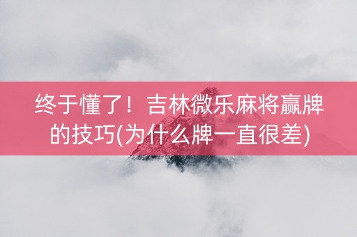 终于懂了！吉林微乐麻将赢牌的技巧(为什么牌一直很差)