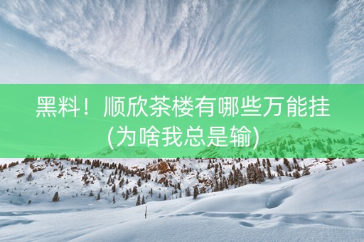 黑料！顺欣茶楼有哪些万能挂(为啥我总是输)