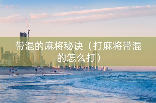 带混的麻将秘诀（打麻将带混的怎么打）