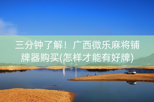 三分钟了解！广西微乐麻将铺牌器购买(怎样才能有好牌)