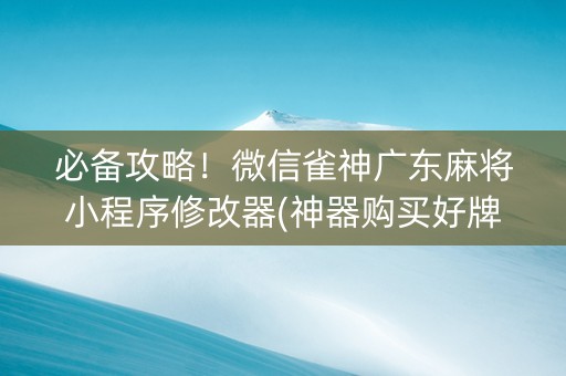 必备攻略！微信雀神广东麻将小程序修改器(神器购买好牌规律)