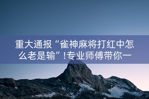 重大通报“雀神麻将打红中怎么老是输”!专业师傅带你一起了解（详细教程）-知乎