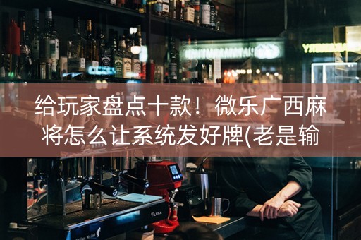 给玩家盘点十款！微乐广西麻将怎么让系统发好牌(老是输怎么回事)