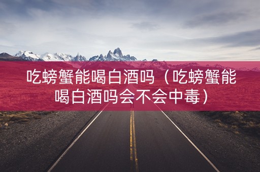 吃螃蟹能喝白酒吗（吃螃蟹能喝白酒吗会不会中毒）