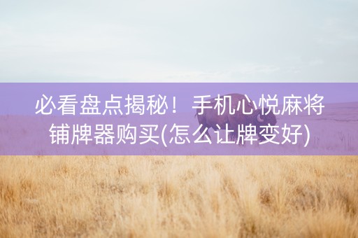 必看盘点揭秘！手机心悦麻将铺牌器购买(怎么让牌变好)