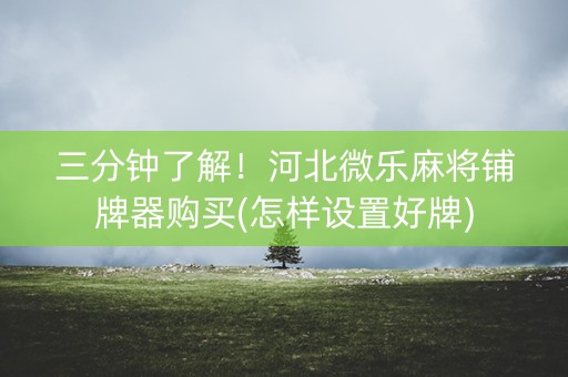 三分钟了解！河北微乐麻将铺牌器购买(怎样设置好牌)