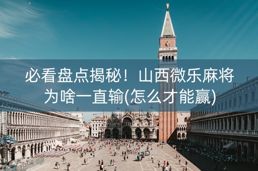 必看盘点揭秘！山西微乐麻将为啥一直输(怎么才能赢)