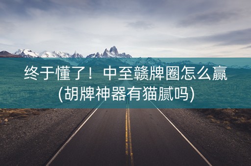 终于懂了！中至赣牌圈怎么赢(胡牌神器有猫腻吗)
