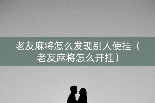 老友麻将怎么发现别人使挂（老友麻将怎么开挂）