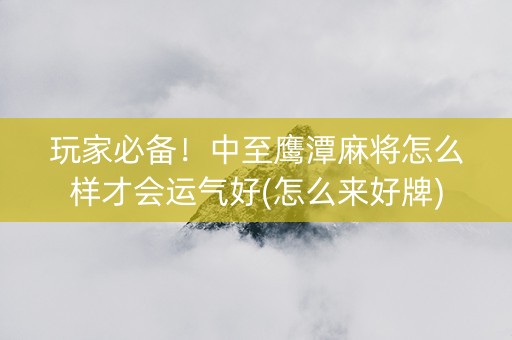 玩家必备！中至鹰潭麻将怎么样才会运气好(怎么来好牌)