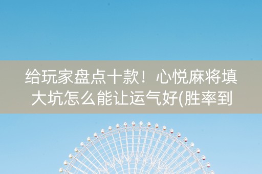 给玩家盘点十款！心悦麻将填大坑怎么能让运气好(胜率到哪调)