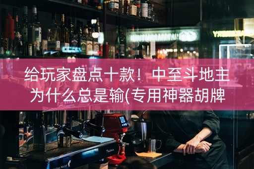 给玩家盘点十款！中至斗地主为什么总是输(专用神器胡牌技巧)