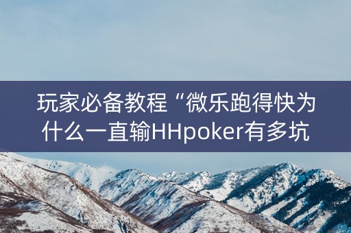 玩家必备教程“微乐跑得快为什么一直输HHpoker有多坑”!详细开挂教程-知乎